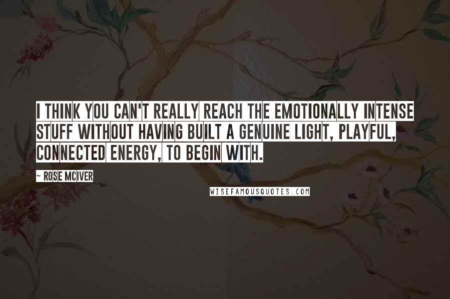 Rose McIver Quotes: I think you can't really reach the emotionally intense stuff without having built a genuine light, playful, connected energy, to begin with.