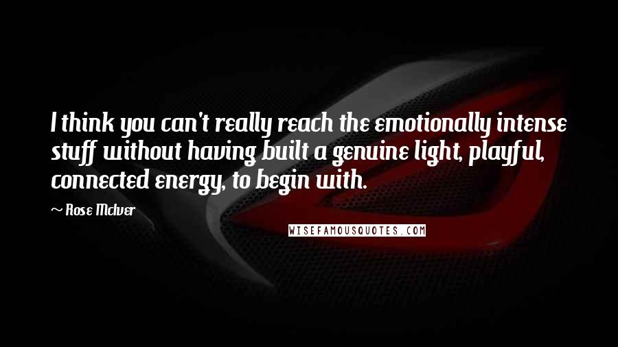 Rose McIver Quotes: I think you can't really reach the emotionally intense stuff without having built a genuine light, playful, connected energy, to begin with.