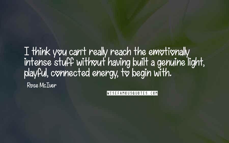 Rose McIver Quotes: I think you can't really reach the emotionally intense stuff without having built a genuine light, playful, connected energy, to begin with.