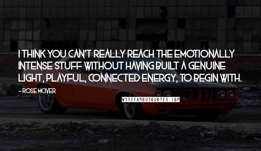 Rose McIver Quotes: I think you can't really reach the emotionally intense stuff without having built a genuine light, playful, connected energy, to begin with.