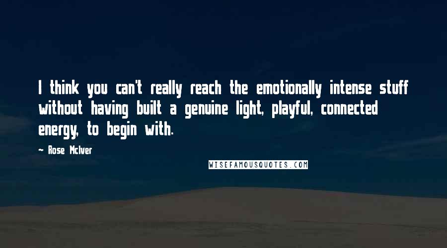 Rose McIver Quotes: I think you can't really reach the emotionally intense stuff without having built a genuine light, playful, connected energy, to begin with.