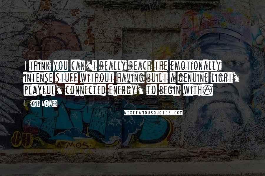 Rose McIver Quotes: I think you can't really reach the emotionally intense stuff without having built a genuine light, playful, connected energy, to begin with.