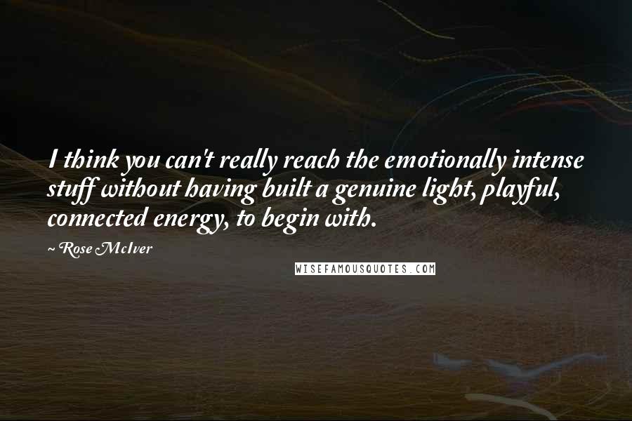 Rose McIver Quotes: I think you can't really reach the emotionally intense stuff without having built a genuine light, playful, connected energy, to begin with.