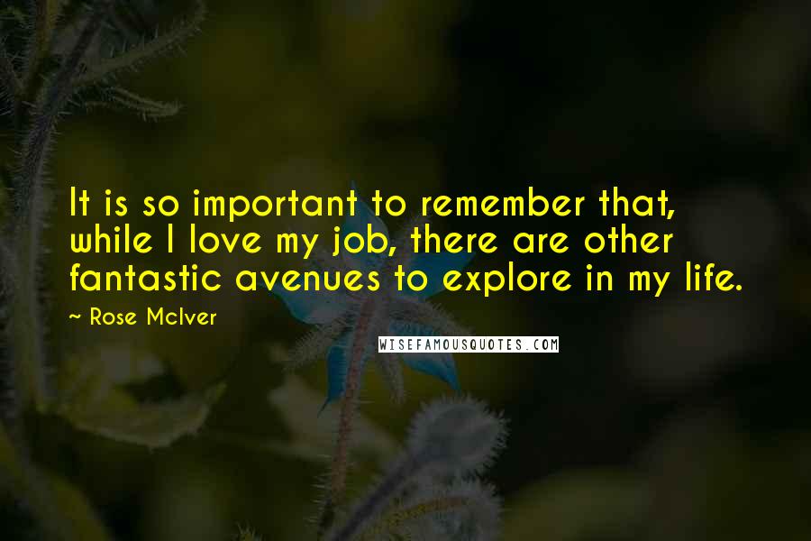 Rose McIver Quotes: It is so important to remember that, while I love my job, there are other fantastic avenues to explore in my life.