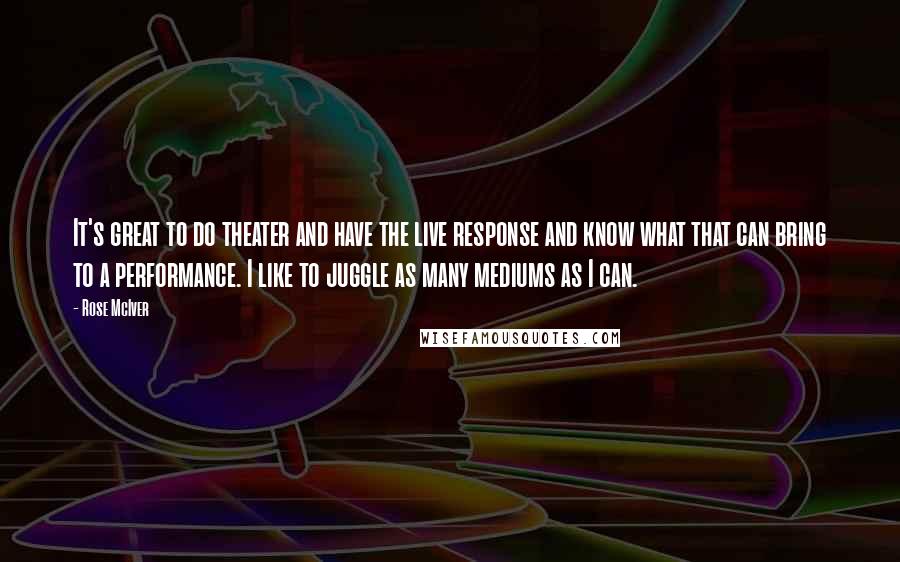 Rose McIver Quotes: It's great to do theater and have the live response and know what that can bring to a performance. I like to juggle as many mediums as I can.