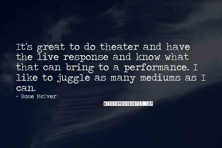 Rose McIver Quotes: It's great to do theater and have the live response and know what that can bring to a performance. I like to juggle as many mediums as I can.