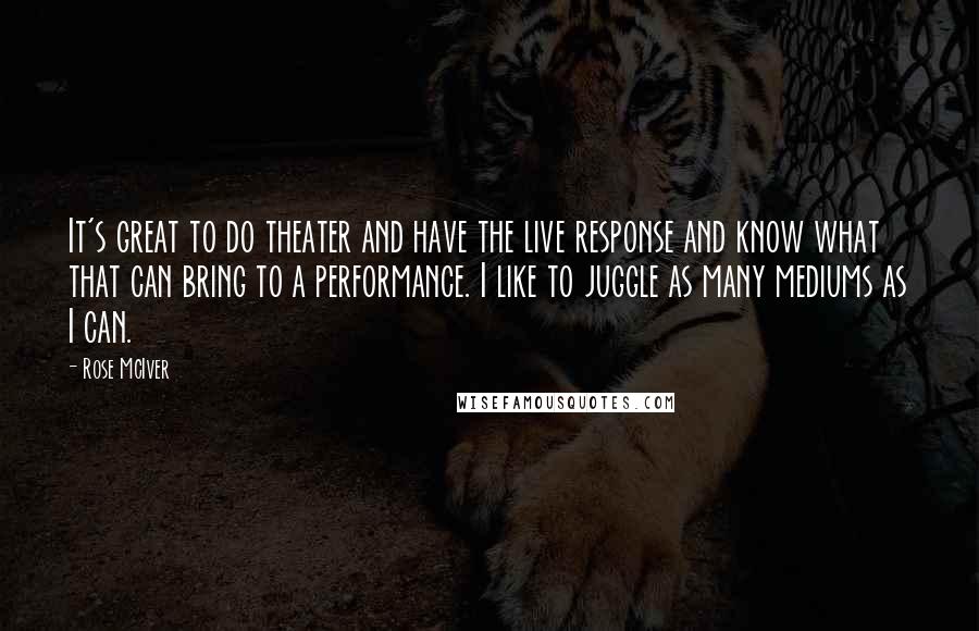 Rose McIver Quotes: It's great to do theater and have the live response and know what that can bring to a performance. I like to juggle as many mediums as I can.