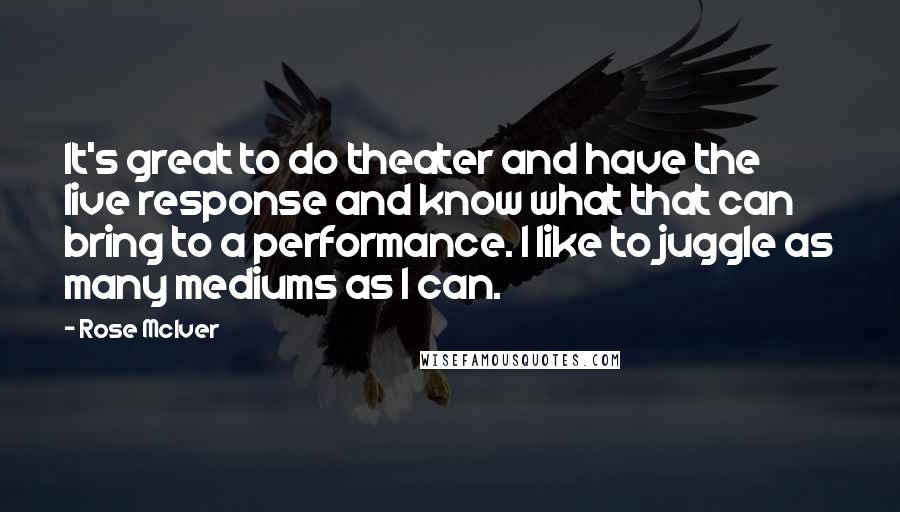 Rose McIver Quotes: It's great to do theater and have the live response and know what that can bring to a performance. I like to juggle as many mediums as I can.