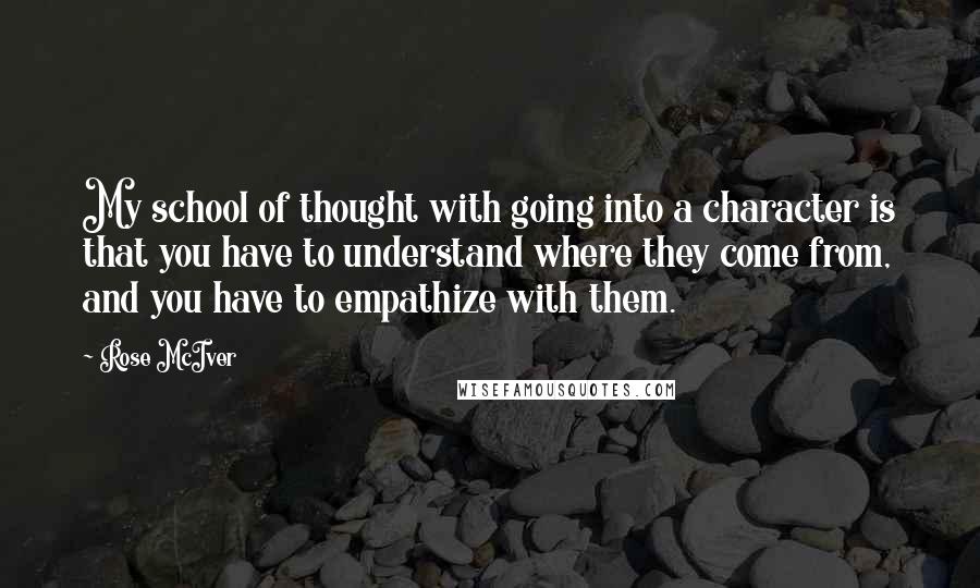 Rose McIver Quotes: My school of thought with going into a character is that you have to understand where they come from, and you have to empathize with them.