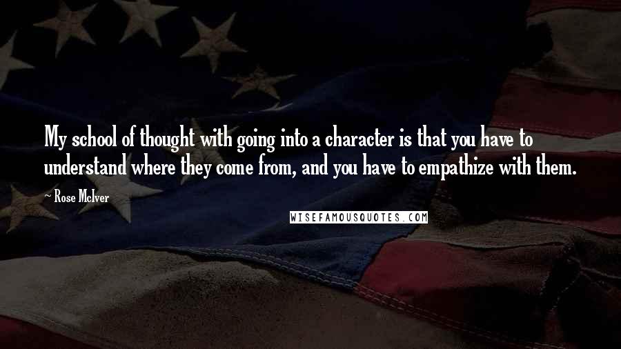 Rose McIver Quotes: My school of thought with going into a character is that you have to understand where they come from, and you have to empathize with them.