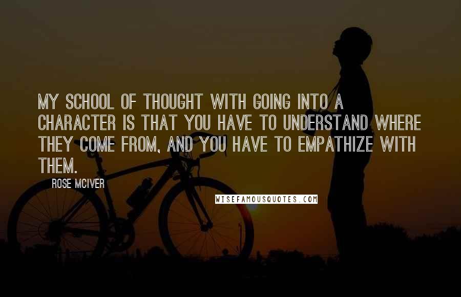 Rose McIver Quotes: My school of thought with going into a character is that you have to understand where they come from, and you have to empathize with them.