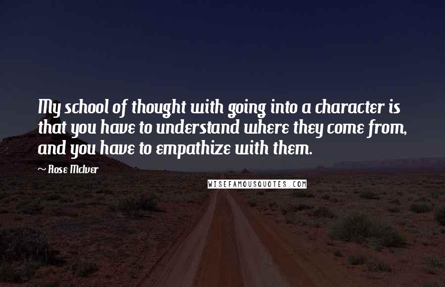 Rose McIver Quotes: My school of thought with going into a character is that you have to understand where they come from, and you have to empathize with them.