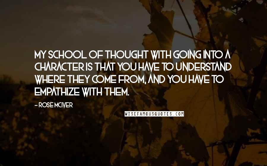 Rose McIver Quotes: My school of thought with going into a character is that you have to understand where they come from, and you have to empathize with them.