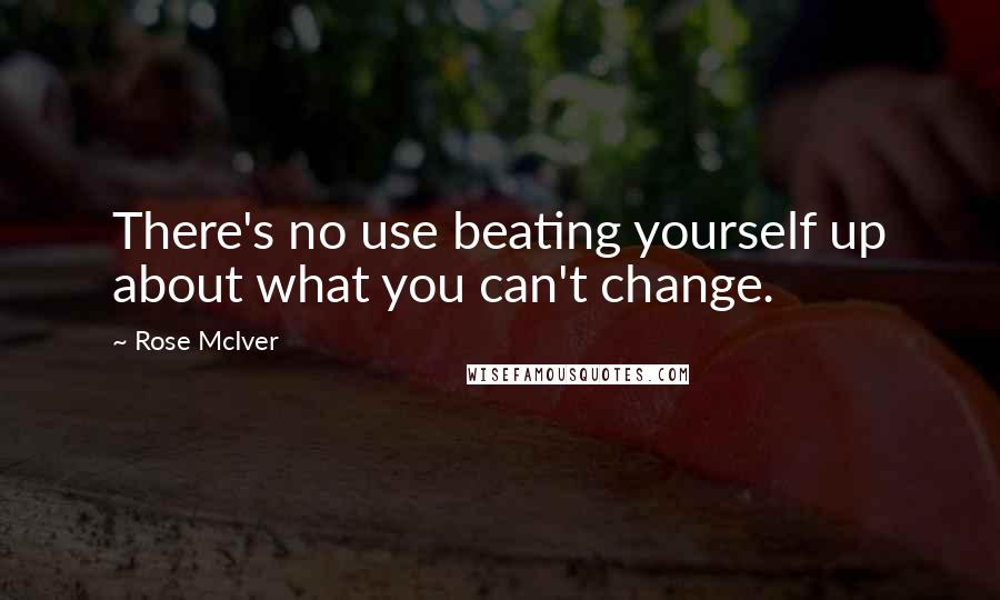 Rose McIver Quotes: There's no use beating yourself up about what you can't change.