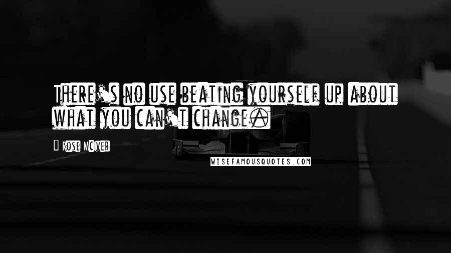 Rose McIver Quotes: There's no use beating yourself up about what you can't change.