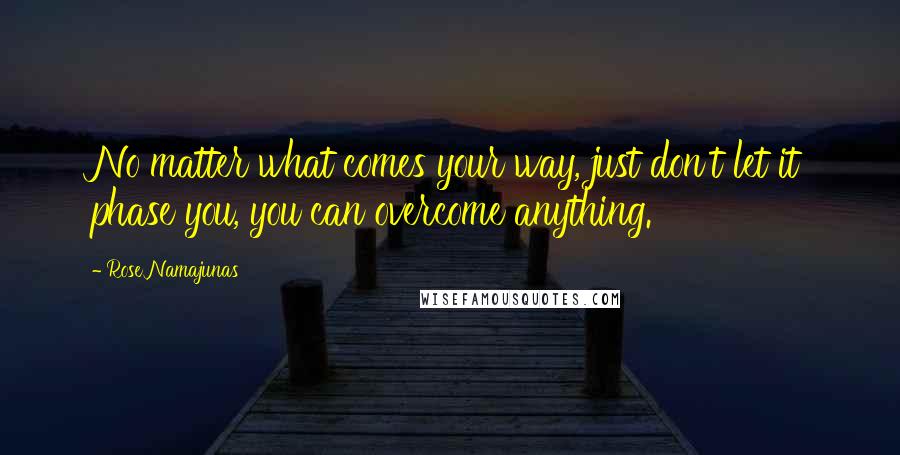 Rose Namajunas Quotes: No matter what comes your way, just don't let it phase you, you can overcome anything.