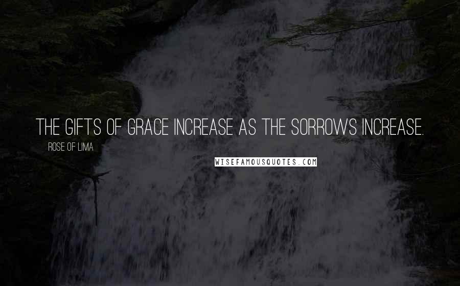 Rose Of Lima Quotes: The gifts of grace increase as the sorrows increase.