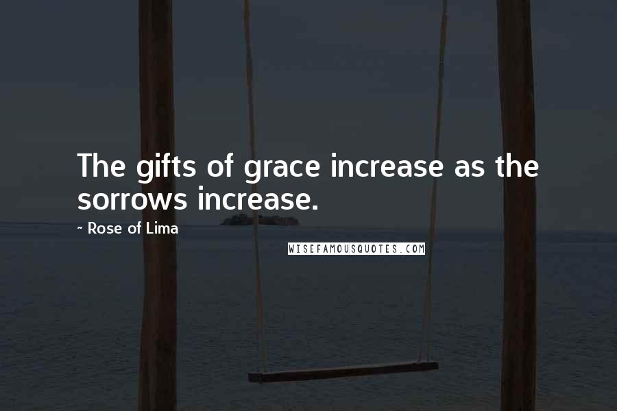 Rose Of Lima Quotes: The gifts of grace increase as the sorrows increase.