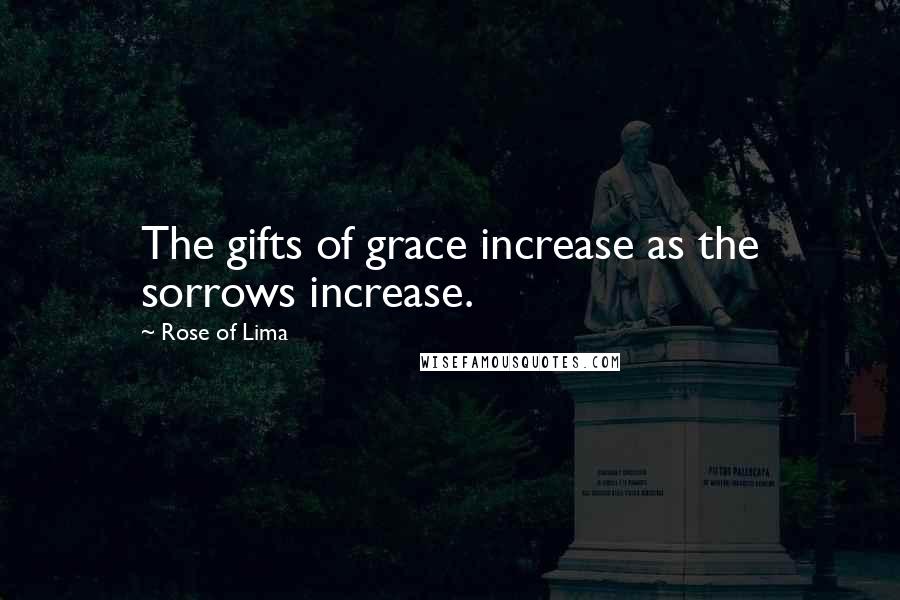 Rose Of Lima Quotes: The gifts of grace increase as the sorrows increase.