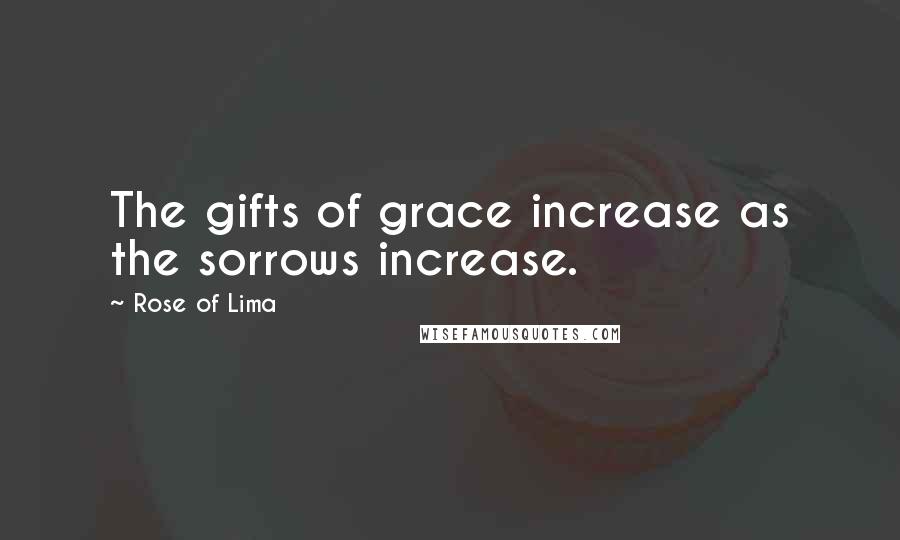 Rose Of Lima Quotes: The gifts of grace increase as the sorrows increase.