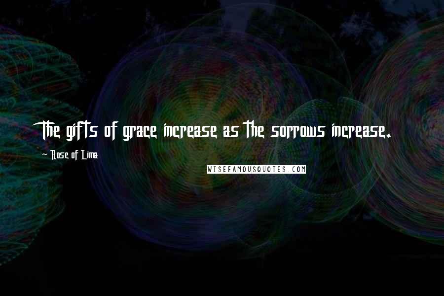 Rose Of Lima Quotes: The gifts of grace increase as the sorrows increase.