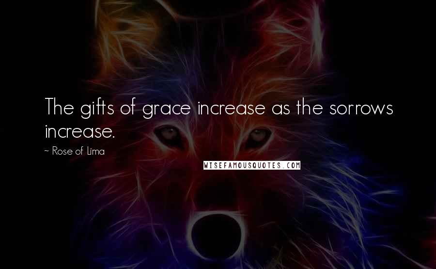 Rose Of Lima Quotes: The gifts of grace increase as the sorrows increase.