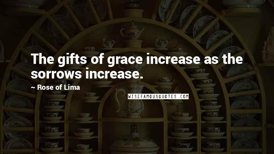 Rose Of Lima Quotes: The gifts of grace increase as the sorrows increase.