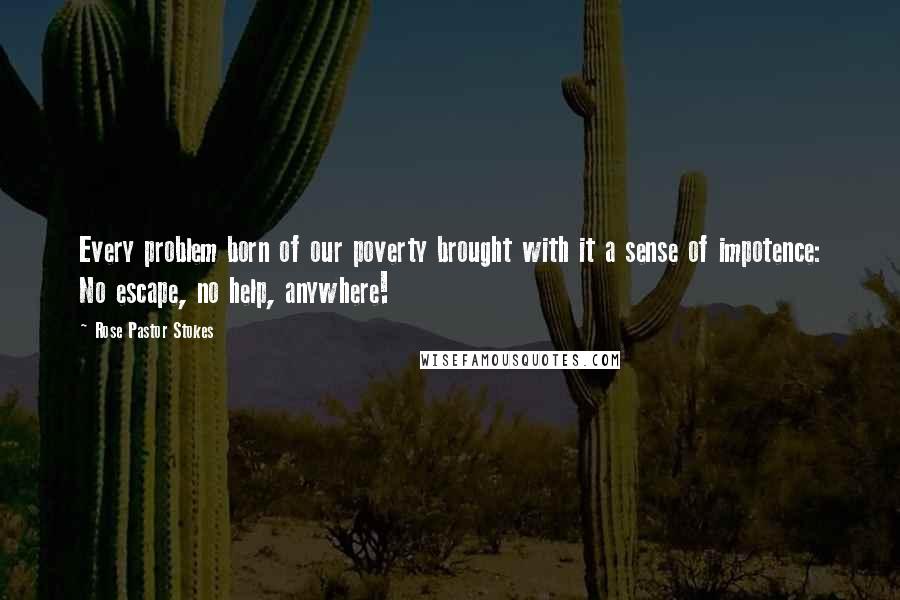 Rose Pastor Stokes Quotes: Every problem born of our poverty brought with it a sense of impotence: No escape, no help, anywhere!