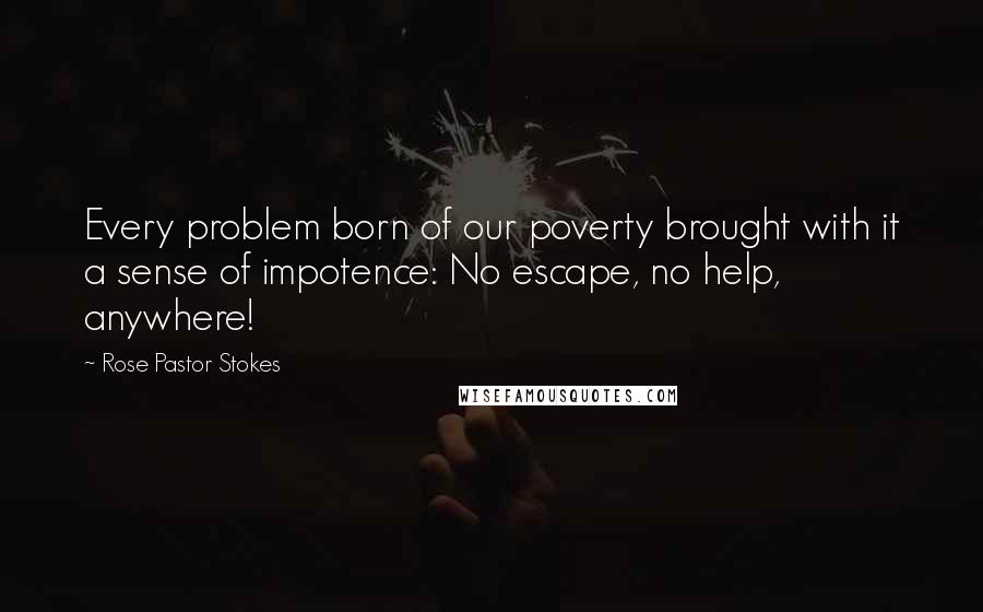 Rose Pastor Stokes Quotes: Every problem born of our poverty brought with it a sense of impotence: No escape, no help, anywhere!