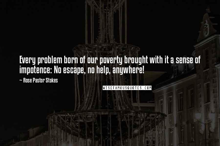 Rose Pastor Stokes Quotes: Every problem born of our poverty brought with it a sense of impotence: No escape, no help, anywhere!