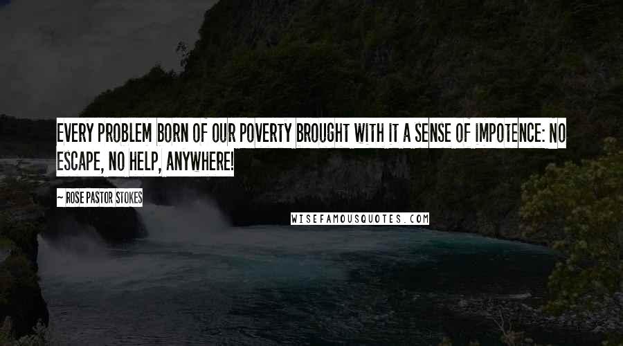 Rose Pastor Stokes Quotes: Every problem born of our poverty brought with it a sense of impotence: No escape, no help, anywhere!