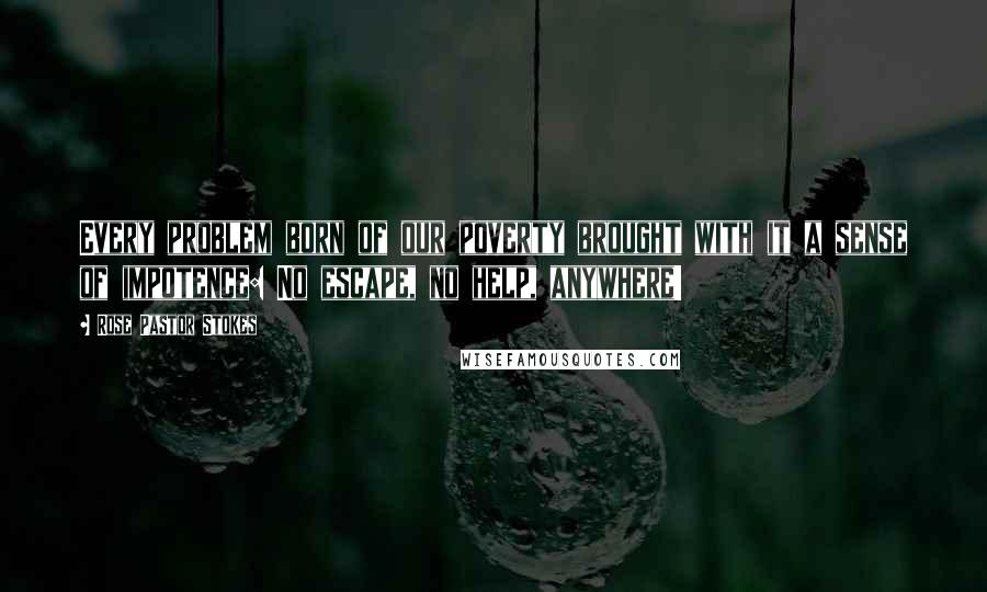 Rose Pastor Stokes Quotes: Every problem born of our poverty brought with it a sense of impotence: No escape, no help, anywhere!