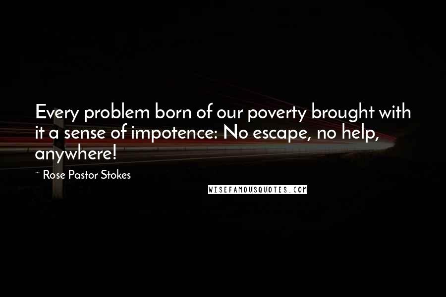 Rose Pastor Stokes Quotes: Every problem born of our poverty brought with it a sense of impotence: No escape, no help, anywhere!