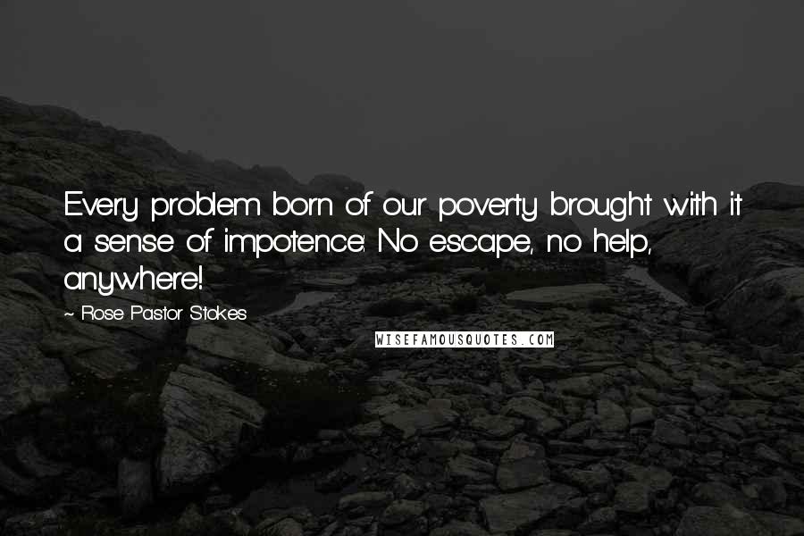 Rose Pastor Stokes Quotes: Every problem born of our poverty brought with it a sense of impotence: No escape, no help, anywhere!