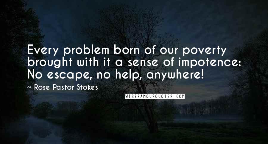 Rose Pastor Stokes Quotes: Every problem born of our poverty brought with it a sense of impotence: No escape, no help, anywhere!