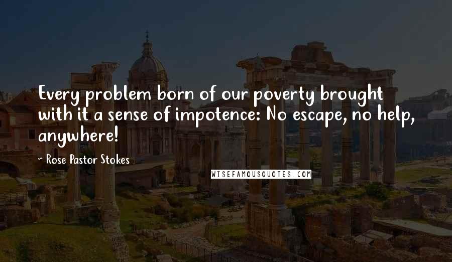 Rose Pastor Stokes Quotes: Every problem born of our poverty brought with it a sense of impotence: No escape, no help, anywhere!