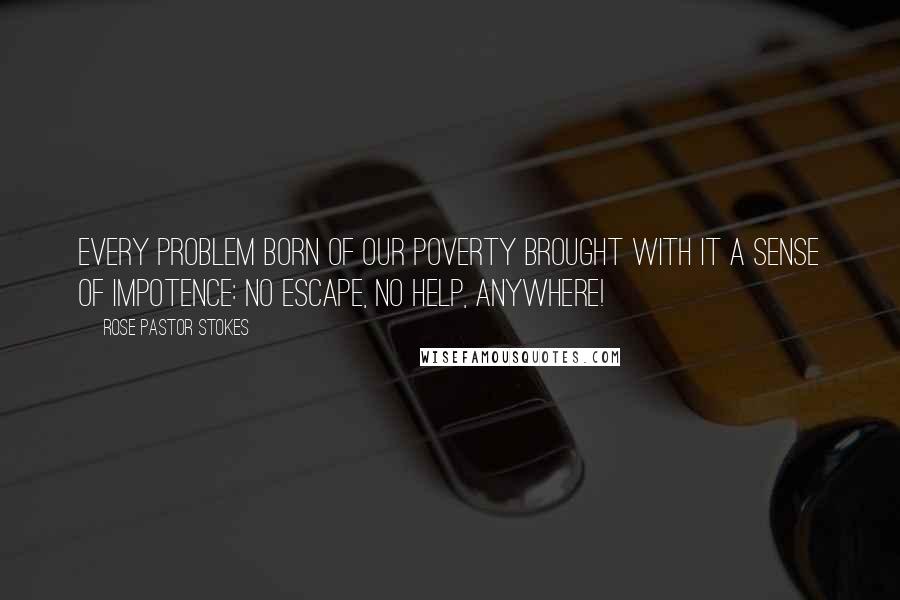 Rose Pastor Stokes Quotes: Every problem born of our poverty brought with it a sense of impotence: No escape, no help, anywhere!