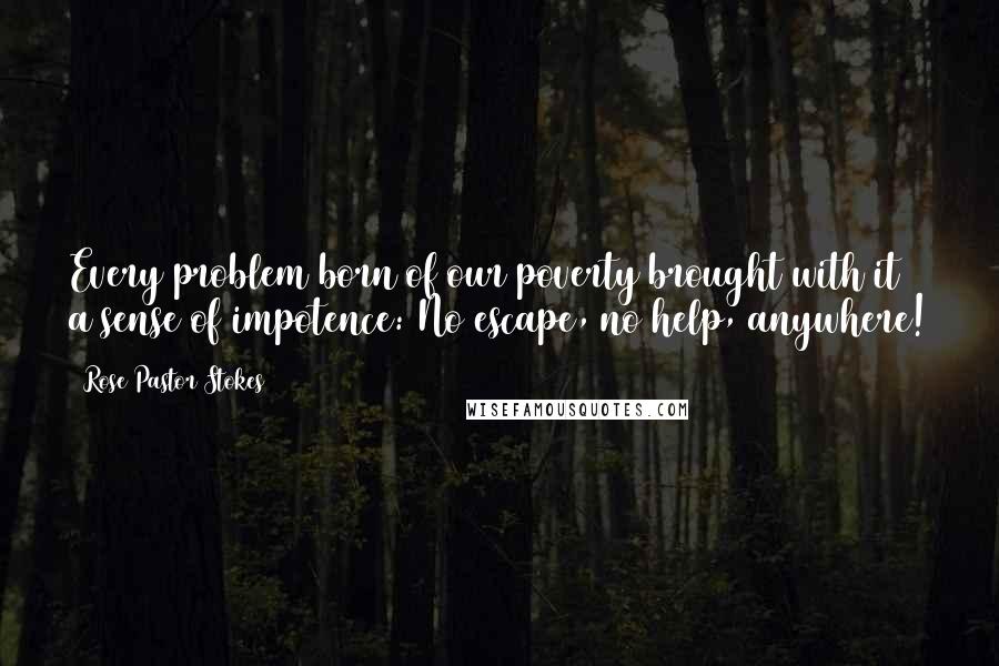 Rose Pastor Stokes Quotes: Every problem born of our poverty brought with it a sense of impotence: No escape, no help, anywhere!