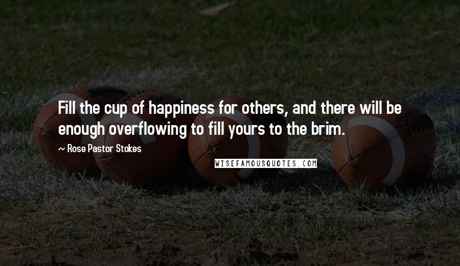 Rose Pastor Stokes Quotes: Fill the cup of happiness for others, and there will be enough overflowing to fill yours to the brim.