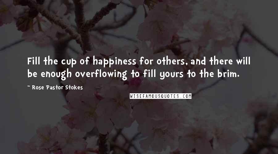 Rose Pastor Stokes Quotes: Fill the cup of happiness for others, and there will be enough overflowing to fill yours to the brim.