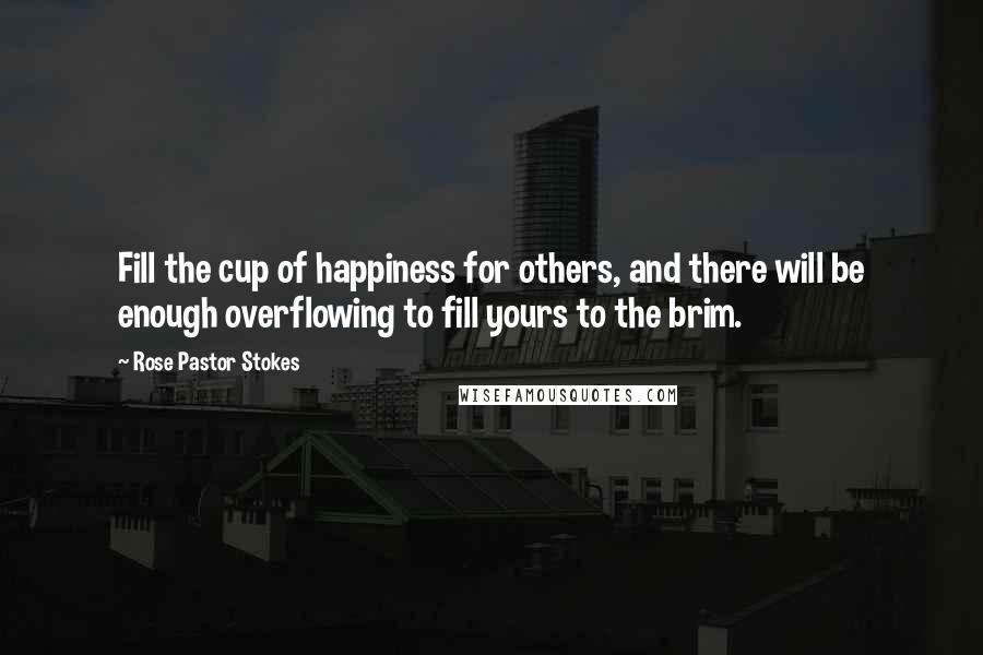 Rose Pastor Stokes Quotes: Fill the cup of happiness for others, and there will be enough overflowing to fill yours to the brim.