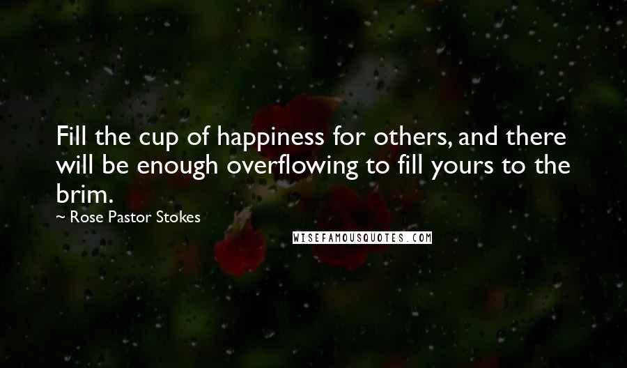 Rose Pastor Stokes Quotes: Fill the cup of happiness for others, and there will be enough overflowing to fill yours to the brim.