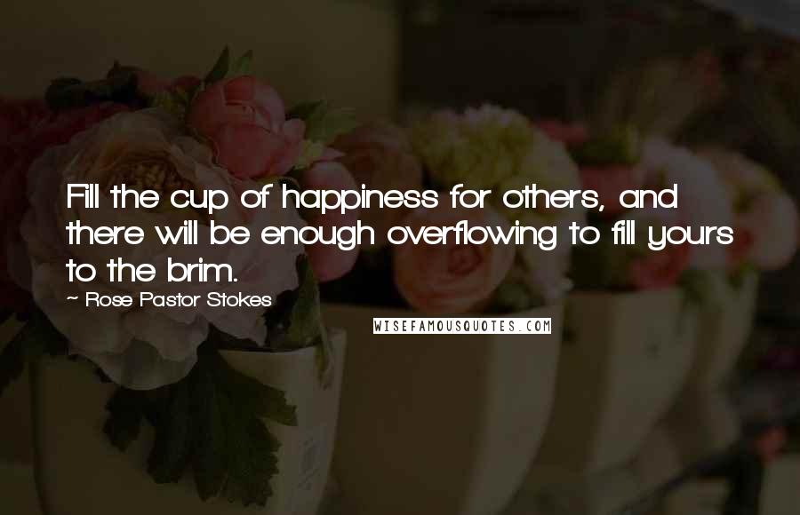 Rose Pastor Stokes Quotes: Fill the cup of happiness for others, and there will be enough overflowing to fill yours to the brim.