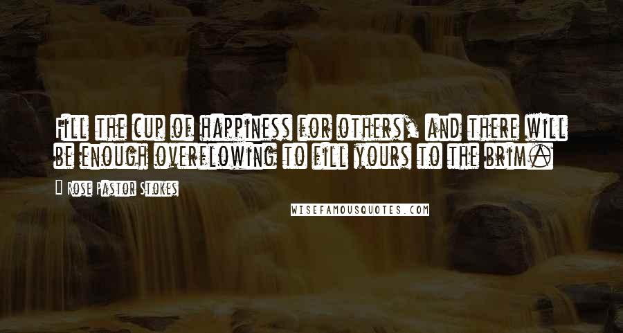Rose Pastor Stokes Quotes: Fill the cup of happiness for others, and there will be enough overflowing to fill yours to the brim.