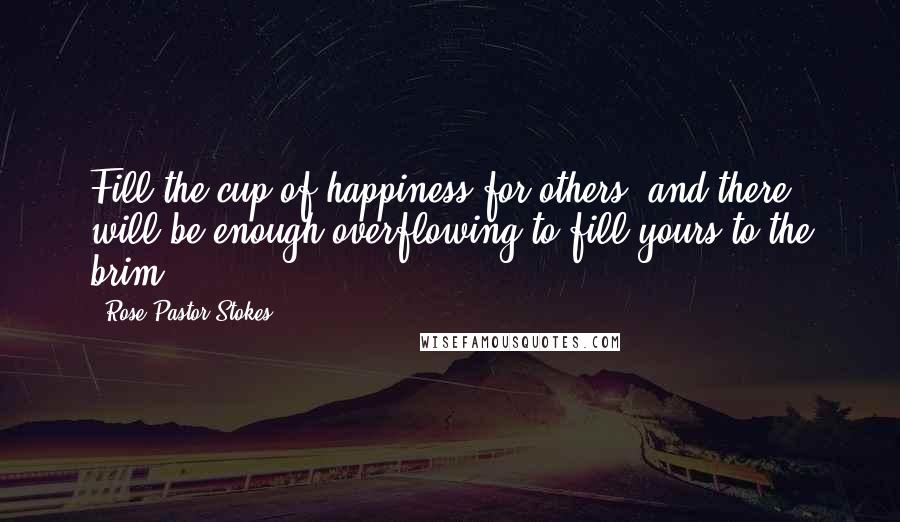 Rose Pastor Stokes Quotes: Fill the cup of happiness for others, and there will be enough overflowing to fill yours to the brim.