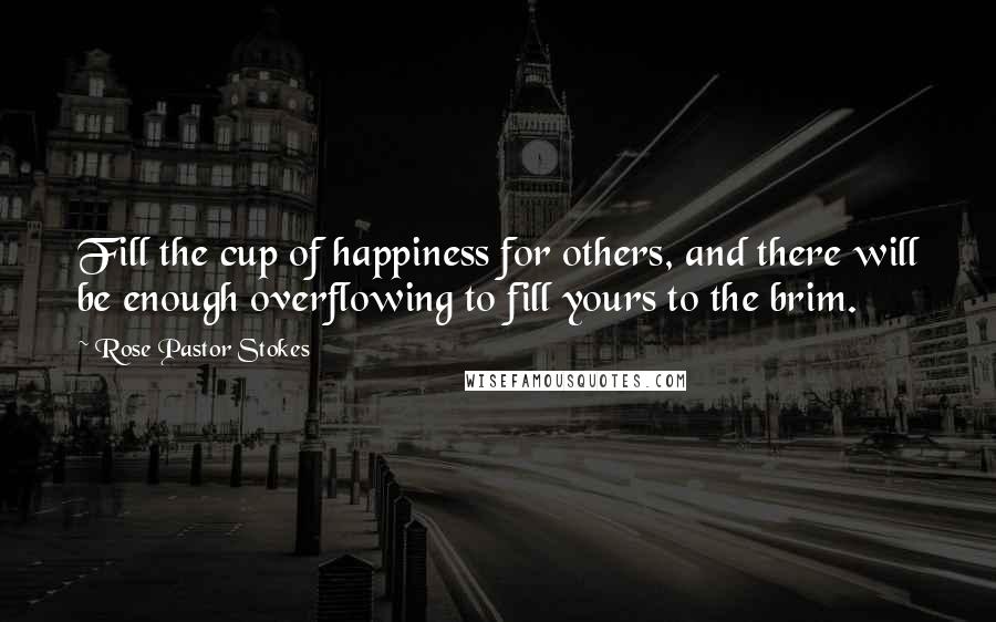 Rose Pastor Stokes Quotes: Fill the cup of happiness for others, and there will be enough overflowing to fill yours to the brim.