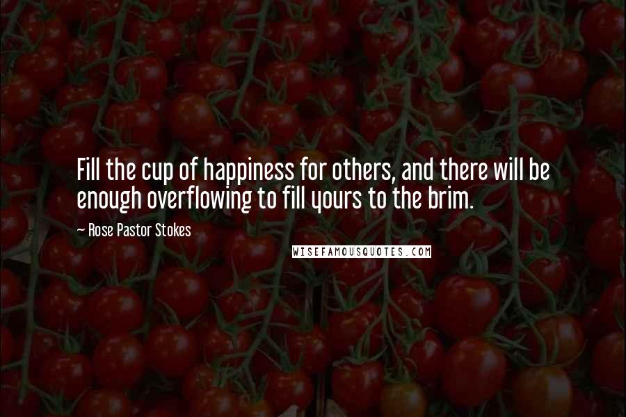 Rose Pastor Stokes Quotes: Fill the cup of happiness for others, and there will be enough overflowing to fill yours to the brim.