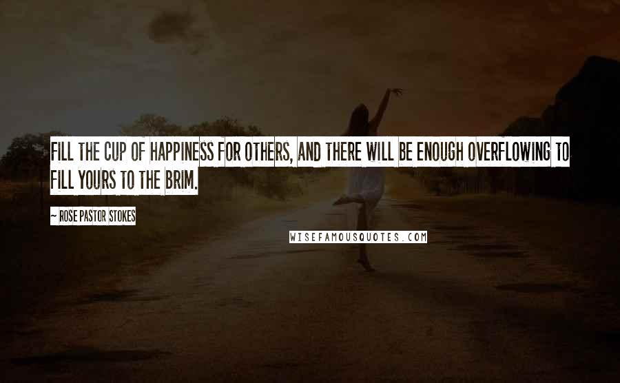 Rose Pastor Stokes Quotes: Fill the cup of happiness for others, and there will be enough overflowing to fill yours to the brim.