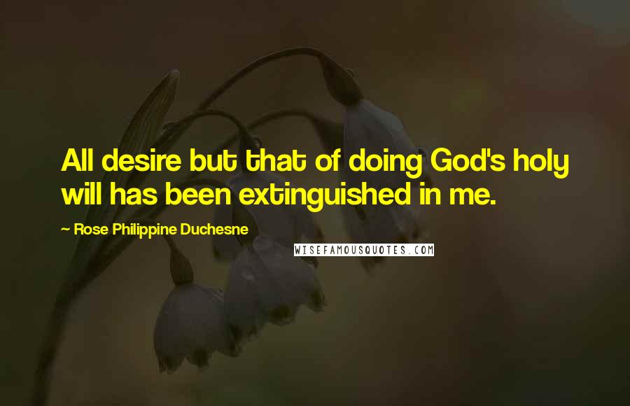 Rose Philippine Duchesne Quotes: All desire but that of doing God's holy will has been extinguished in me.