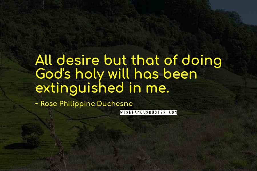 Rose Philippine Duchesne Quotes: All desire but that of doing God's holy will has been extinguished in me.